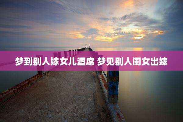 梦到别人嫁女儿酒席 梦见别人闺女出嫁