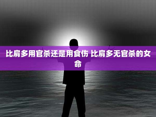 比肩多用官杀还是用食伤 比肩多无官杀的女命