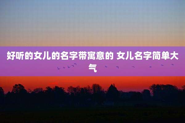 好听的女儿的名字带寓意的 女儿名字简单大气