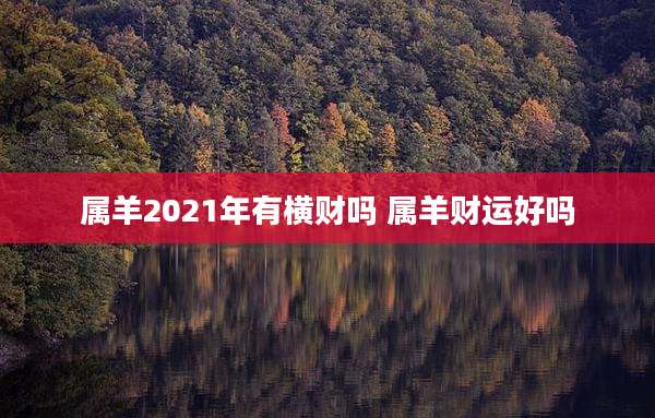 属羊2021年有横财吗 属羊财运好吗