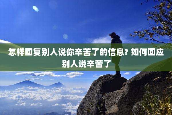怎样回复别人说你辛苦了的信息? 如何回应别人说辛苦了