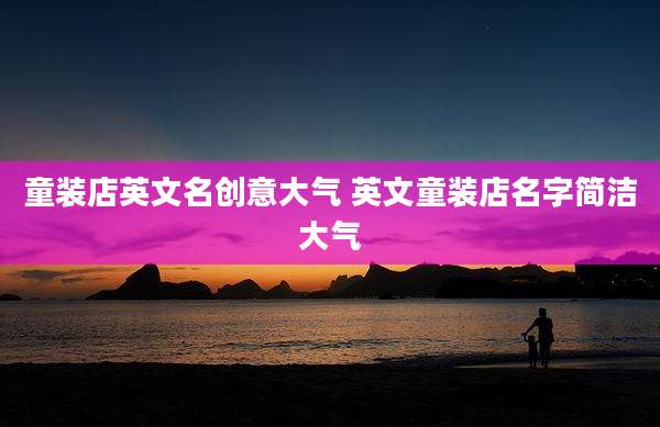 童装店英文名创意大气 英文童装店名字简洁大气