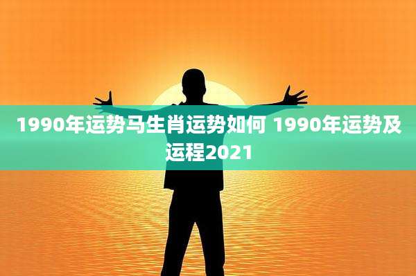 1990年运势马生肖运势如何 1990年运势及运程2021