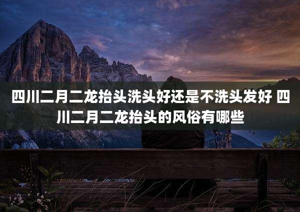 四川二月二龙抬头洗头好还是不洗头发好 四川二月二龙抬头的风俗有哪些
