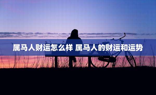 属马人财运怎么样 属马人的财运和运势