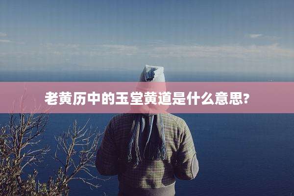 老黄历中的玉堂黄道是什么意思?