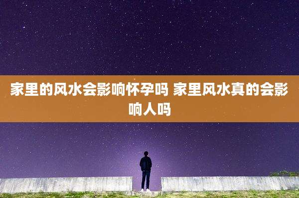 家里的风水会影响怀孕吗 家里风水真的会影响人吗