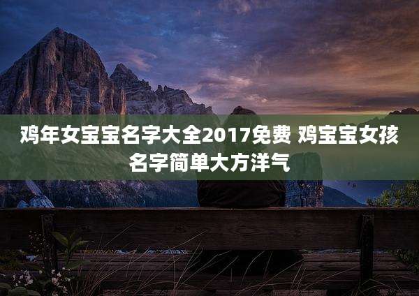 鸡年女宝宝名字大全2017免费 鸡宝宝女孩名字简单大方洋气