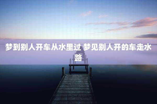 梦到别人开车从水里过 梦见别人开的车走水路