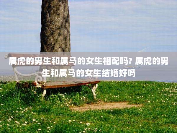 属虎的男生和属马的女生相配吗? 属虎的男生和属马的女生结婚好吗