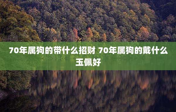 70年属狗的带什么招财 70年属狗的戴什么玉佩好