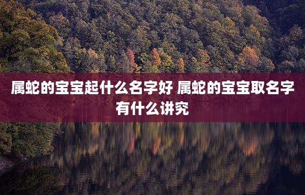 属蛇的宝宝起什么名字好 属蛇的宝宝取名字有什么讲究