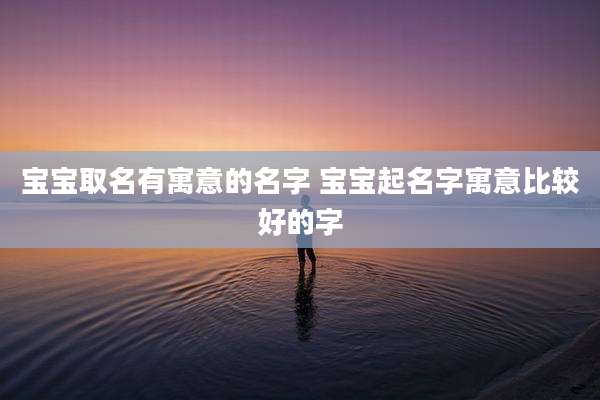 宝宝取名有寓意的名字 宝宝起名字寓意比较好的字