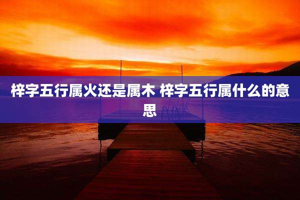 梓字五行属火还是属木 梓字五行属什么的意思