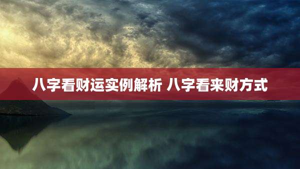 八字看财运实例解析 八字看来财方式