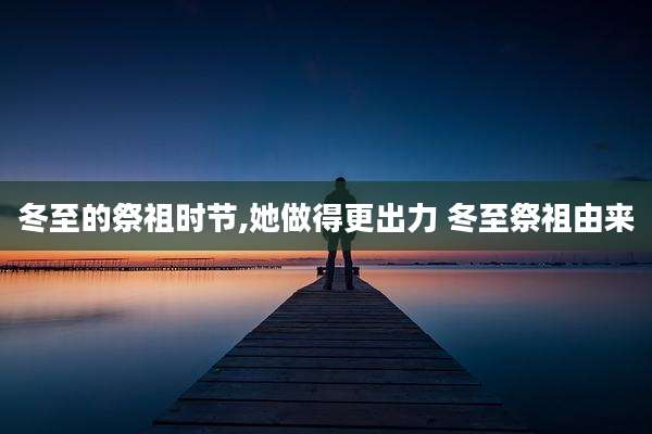 冬至的祭祖时节,她做得更出力 冬至祭祖由来