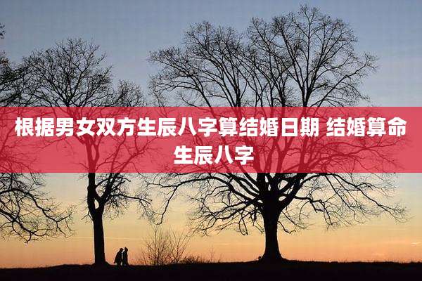 根据男女双方生辰八字算结婚日期 结婚算命 生辰八字