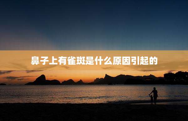 鼻子上有雀斑是什么原因引起的