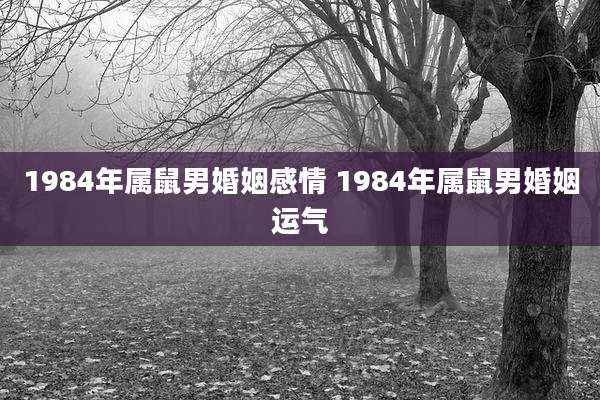 1984年属鼠男婚姻感情 1984年属鼠男婚姻运气