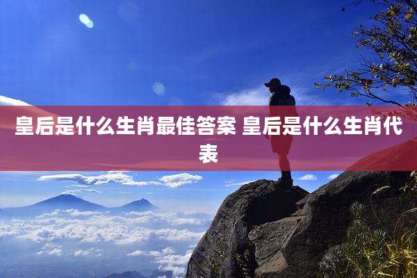 皇后是什么生肖最佳答案 皇后是什么生肖代表