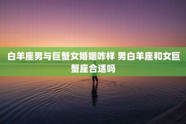 白羊座男与巨蟹女婚姻咋样 男白羊座和女巨蟹座合适吗