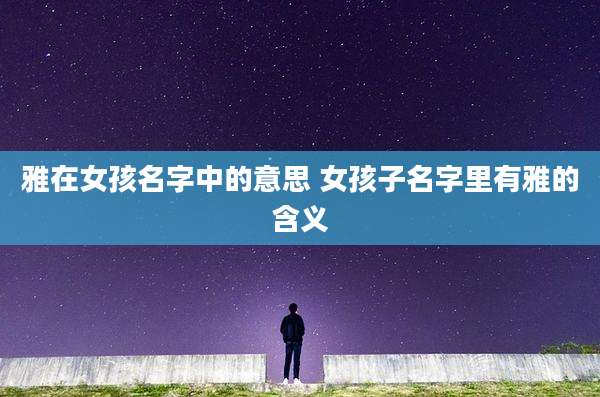 雅在女孩名字中的意思 女孩子名字里有雅的含义