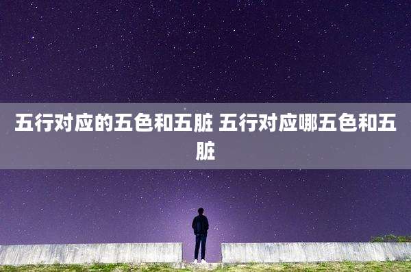 五行对应的五色和五脏 五行对应哪五色和五脏