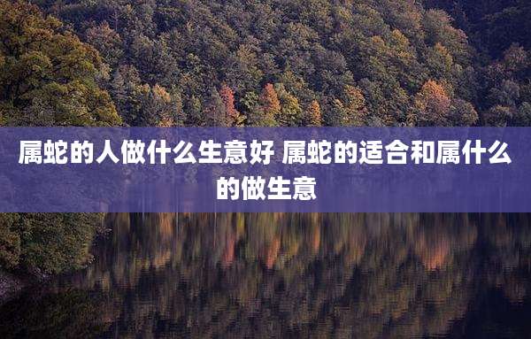 属蛇的人做什么生意好 属蛇的适合和属什么的做生意