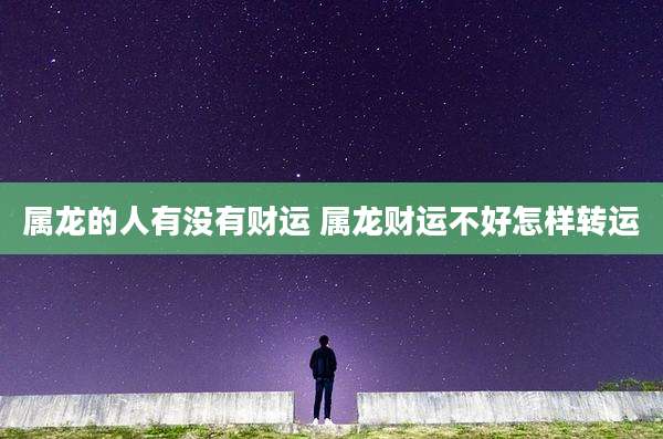 属龙的人有没有财运 属龙财运不好怎样转运