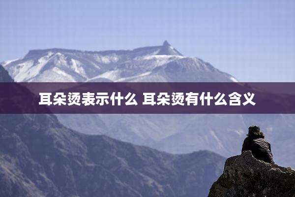 耳朵烫表示什么 耳朵烫有什么含义