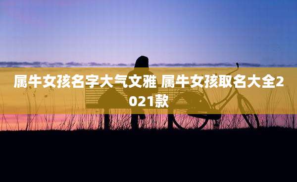 属牛女孩名字大气文雅 属牛女孩取名大全2021款