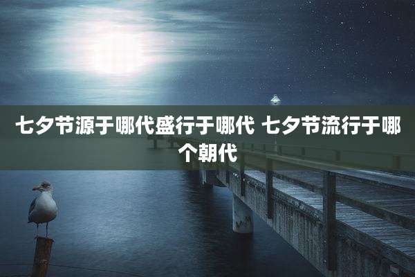 七夕节源于哪代盛行于哪代 七夕节流行于哪个朝代