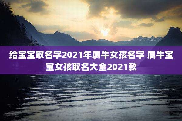 给宝宝取名字2021年属牛女孩名字 属牛宝宝女孩取名大全2021款