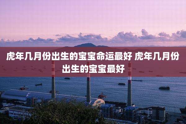 虎年几月份出生的宝宝命运最好 虎年几月份出生的宝宝最好