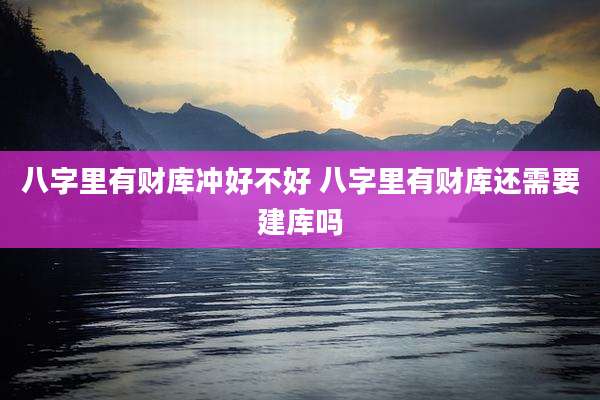 八字里有财库冲好不好 八字里有财库还需要建库吗