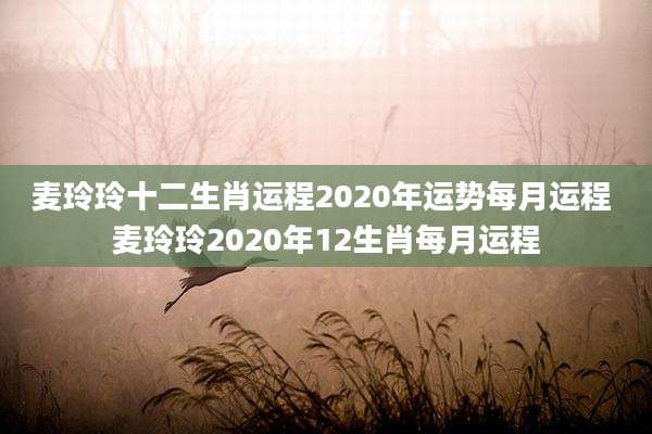 麦玲玲十二生肖运程2020年运势每月运程 麦玲玲2020年12生肖每月运程