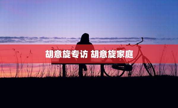 胡意旋专访 胡意旋家庭