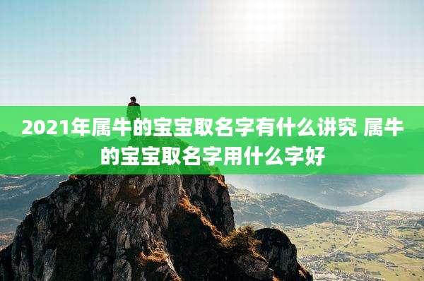 2021年属牛的宝宝取名字有什么讲究 属牛的宝宝取名字用什么字好