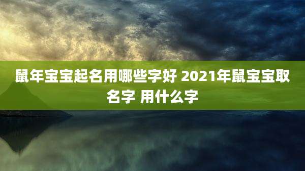 鼠年宝宝起名用哪些字好 2021年鼠宝宝取名字 用什么字