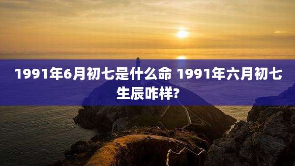 1991年6月初七是什么命 1991年六月初七生辰咋样?