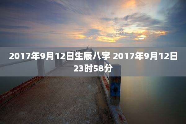 2017年9月12日生辰八字 2017年9月12日23时58分