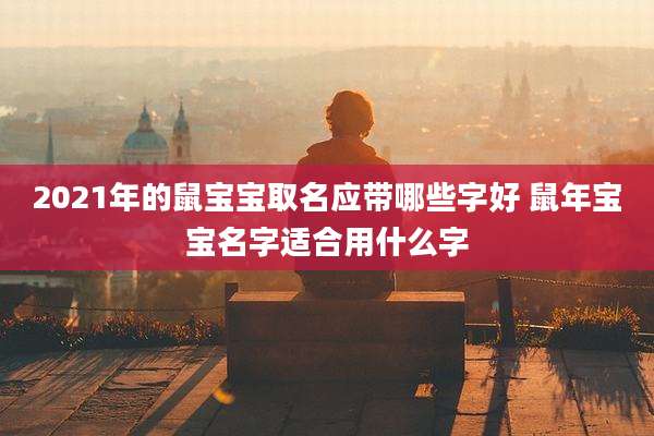 2021年的鼠宝宝取名应带哪些字好 鼠年宝宝名字适合用什么字