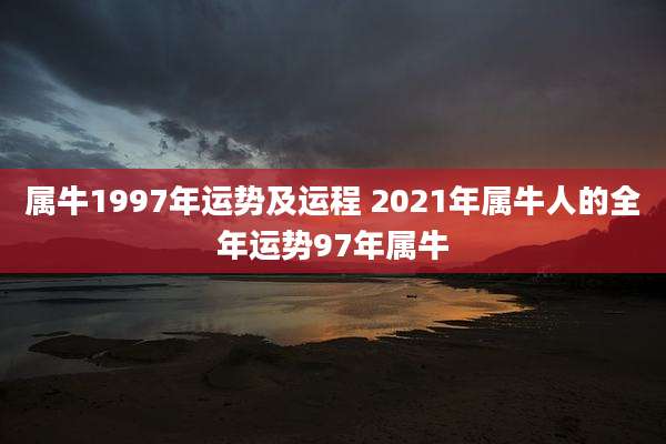 属牛1997年运势及运程 2021年属牛人的全年运势97年属牛