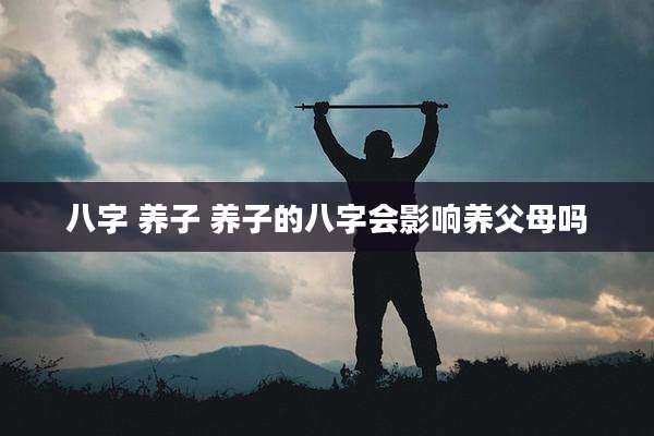 八字 养子 养子的八字会影响养父母吗
