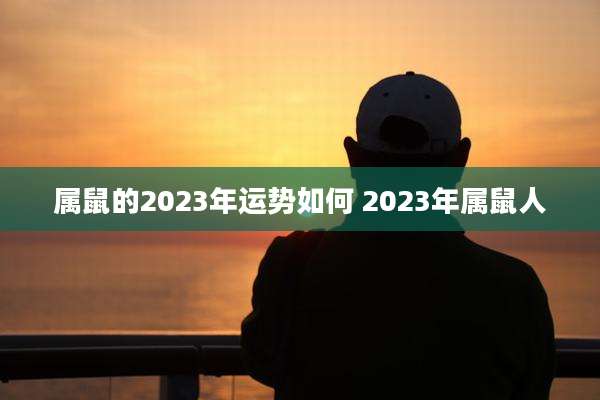属鼠的2023年运势如何 2023年属鼠人