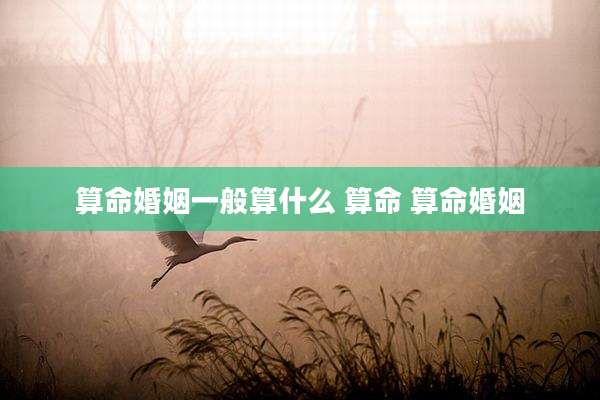 算命婚姻一般算什么 算命 算命婚姻