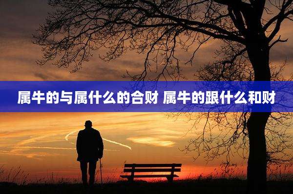 属牛的与属什么的合财 属牛的跟什么和财