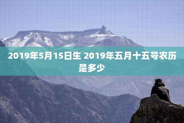 2019年5月15日生 2019年五月十五号农历是多少