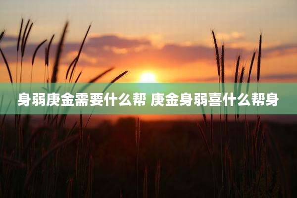 身弱庚金需要什么帮 庚金身弱喜什么帮身