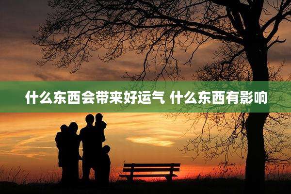 什么东西会带来好运气 什么东西有影响